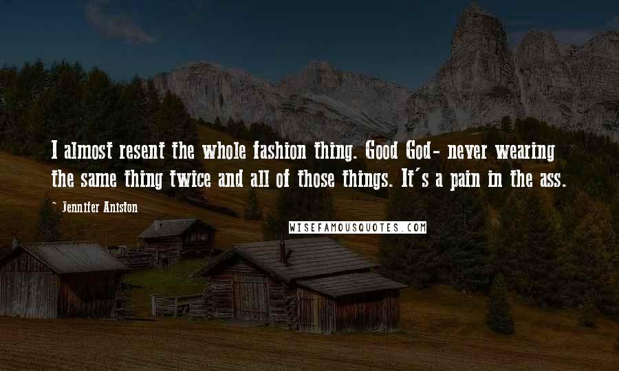 Jennifer Aniston Quotes: I almost resent the whole fashion thing. Good God- never wearing the same thing twice and all of those things. It's a pain in the ass.