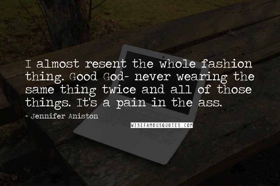 Jennifer Aniston Quotes: I almost resent the whole fashion thing. Good God- never wearing the same thing twice and all of those things. It's a pain in the ass.