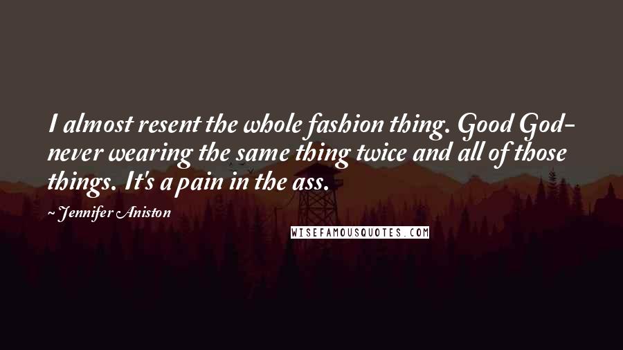 Jennifer Aniston Quotes: I almost resent the whole fashion thing. Good God- never wearing the same thing twice and all of those things. It's a pain in the ass.