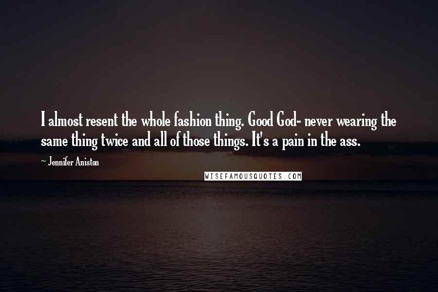 Jennifer Aniston Quotes: I almost resent the whole fashion thing. Good God- never wearing the same thing twice and all of those things. It's a pain in the ass.