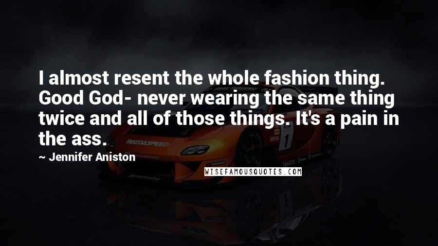 Jennifer Aniston Quotes: I almost resent the whole fashion thing. Good God- never wearing the same thing twice and all of those things. It's a pain in the ass.