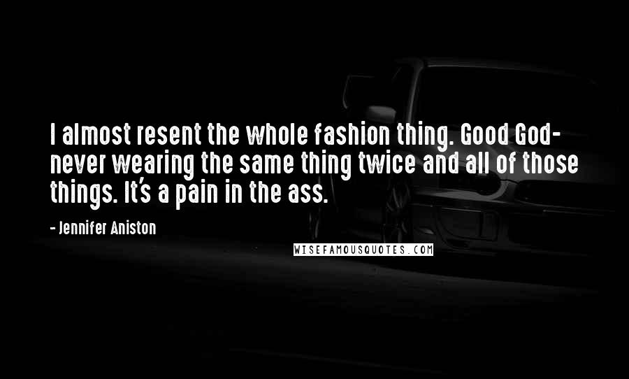 Jennifer Aniston Quotes: I almost resent the whole fashion thing. Good God- never wearing the same thing twice and all of those things. It's a pain in the ass.