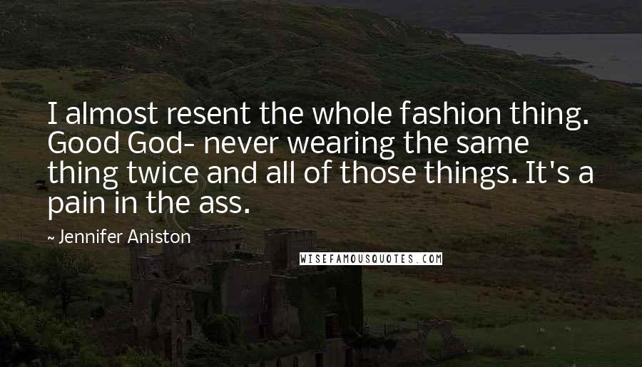 Jennifer Aniston Quotes: I almost resent the whole fashion thing. Good God- never wearing the same thing twice and all of those things. It's a pain in the ass.