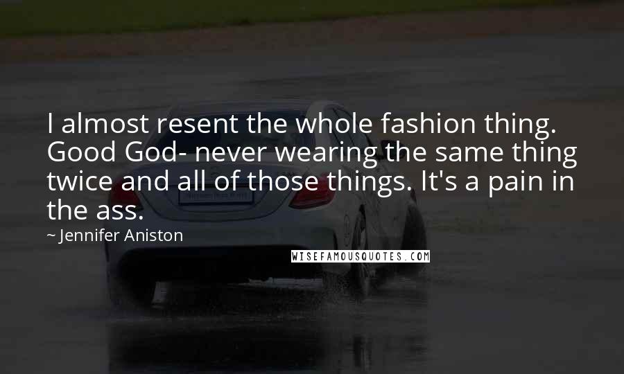 Jennifer Aniston Quotes: I almost resent the whole fashion thing. Good God- never wearing the same thing twice and all of those things. It's a pain in the ass.