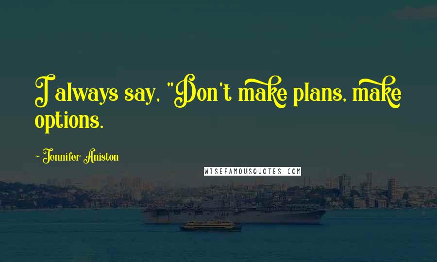 Jennifer Aniston Quotes: I always say, "Don't make plans, make options.