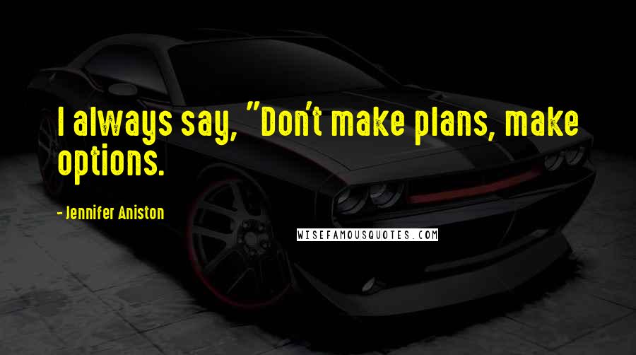 Jennifer Aniston Quotes: I always say, "Don't make plans, make options.