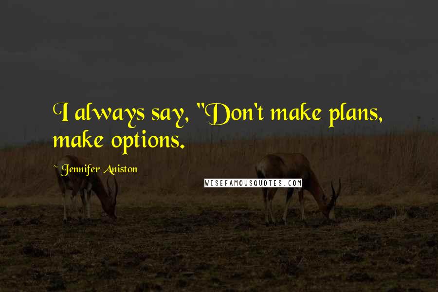 Jennifer Aniston Quotes: I always say, "Don't make plans, make options.