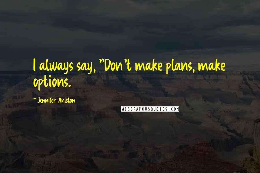 Jennifer Aniston Quotes: I always say, "Don't make plans, make options.