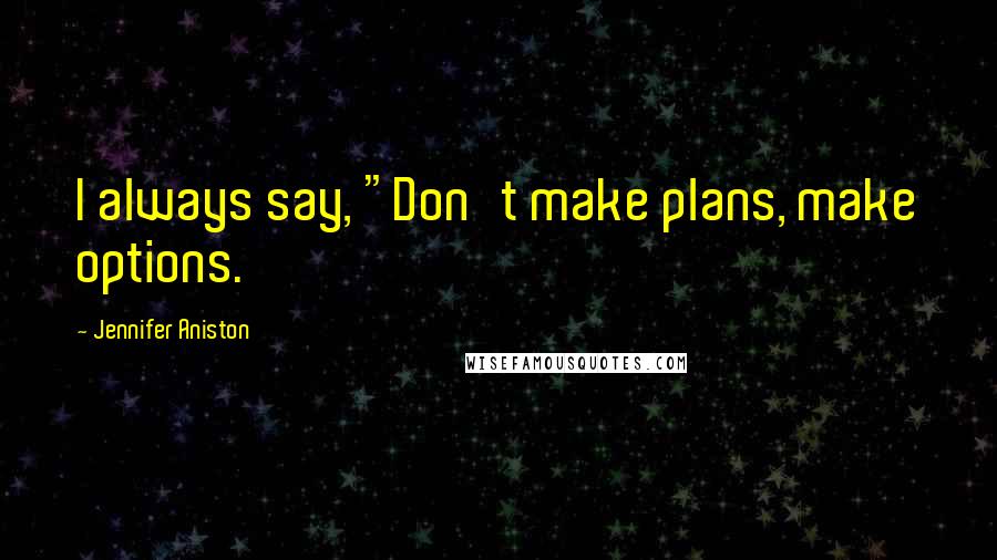 Jennifer Aniston Quotes: I always say, "Don't make plans, make options.