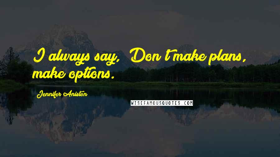 Jennifer Aniston Quotes: I always say, "Don't make plans, make options.