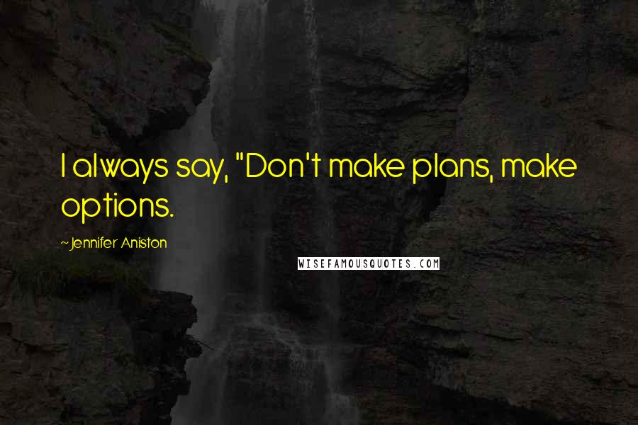 Jennifer Aniston Quotes: I always say, "Don't make plans, make options.