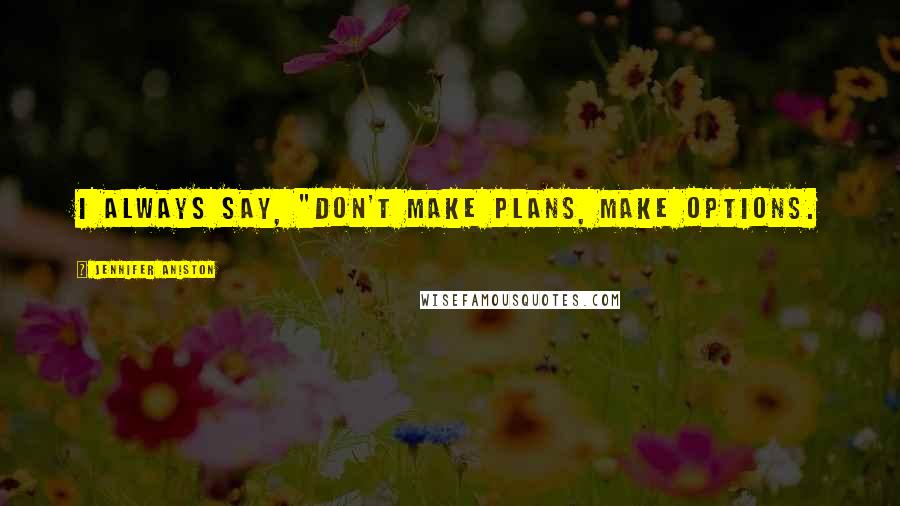 Jennifer Aniston Quotes: I always say, "Don't make plans, make options.