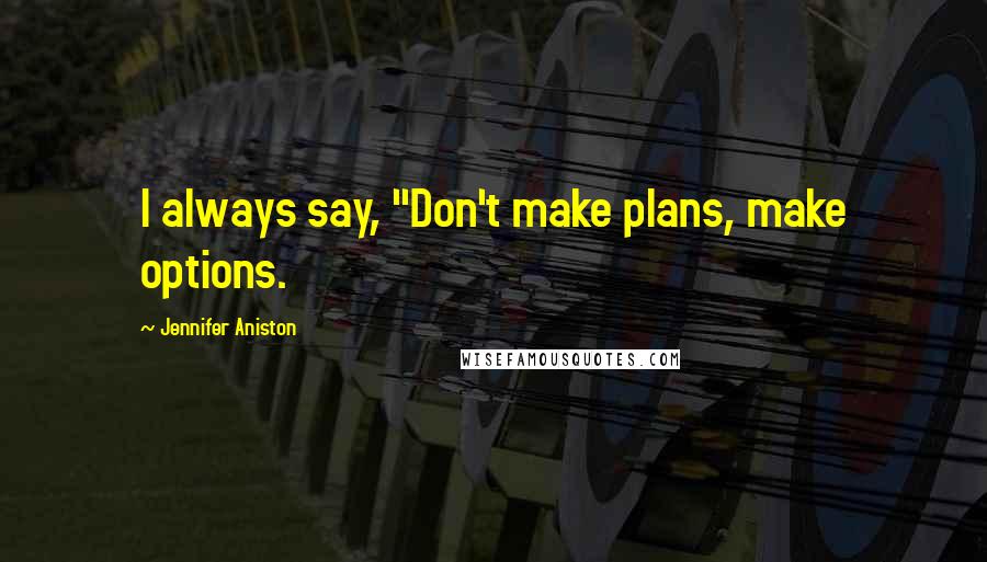 Jennifer Aniston Quotes: I always say, "Don't make plans, make options.