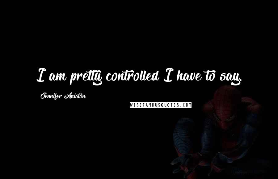 Jennifer Aniston Quotes: I am pretty controlled I have to say.