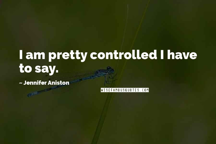 Jennifer Aniston Quotes: I am pretty controlled I have to say.