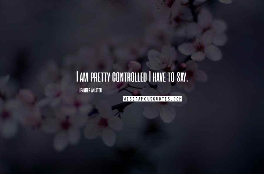 Jennifer Aniston Quotes: I am pretty controlled I have to say.