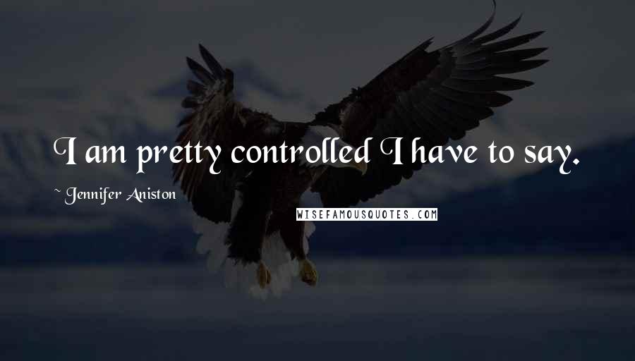 Jennifer Aniston Quotes: I am pretty controlled I have to say.