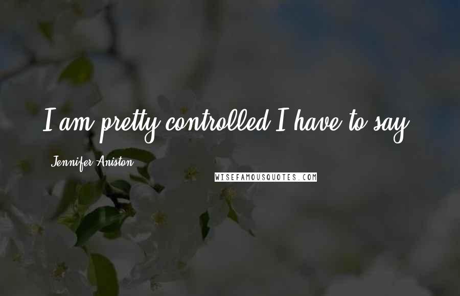 Jennifer Aniston Quotes: I am pretty controlled I have to say.