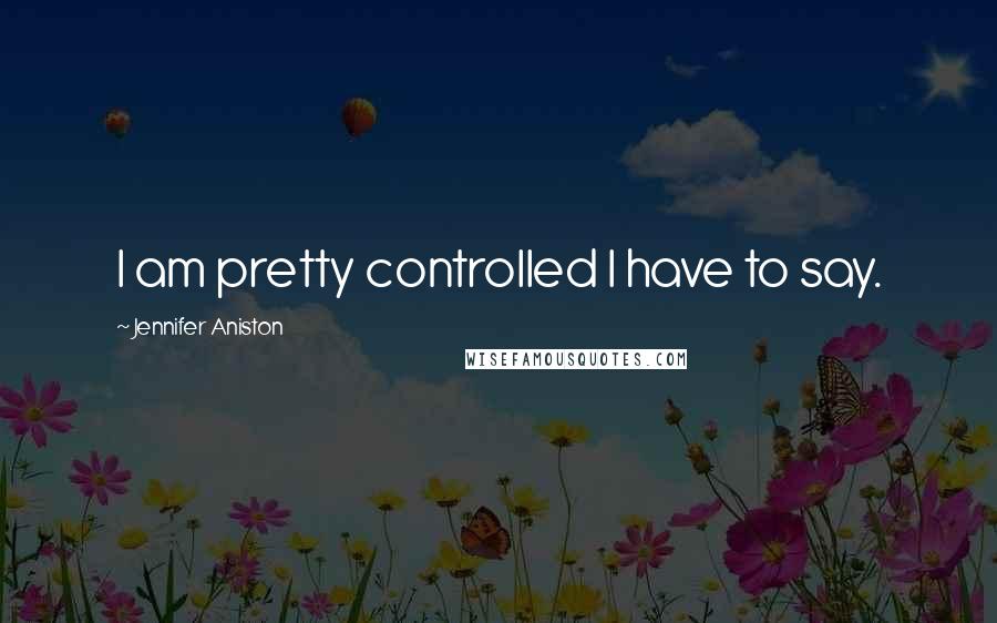 Jennifer Aniston Quotes: I am pretty controlled I have to say.