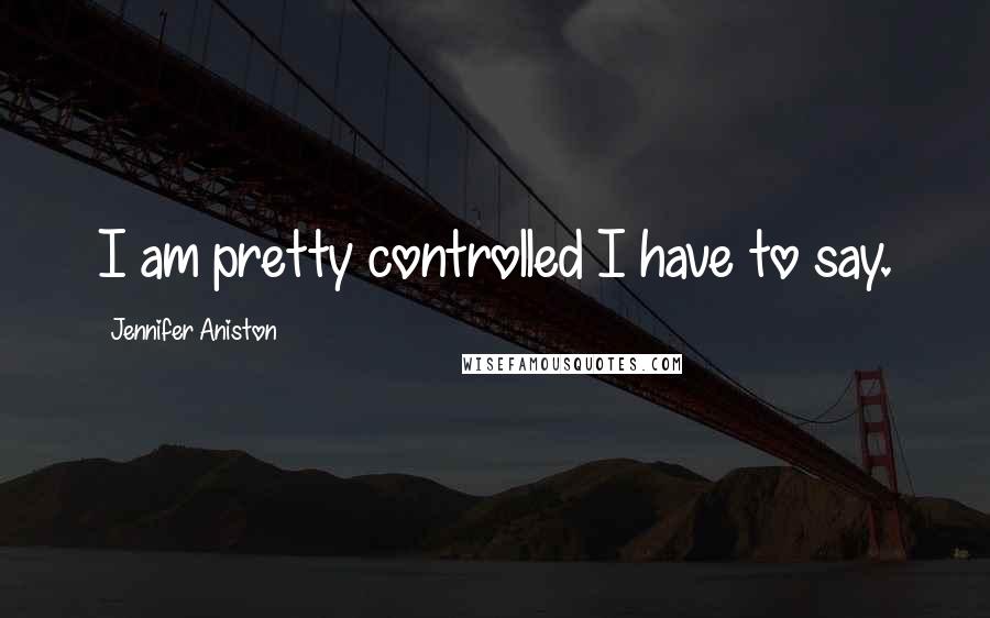Jennifer Aniston Quotes: I am pretty controlled I have to say.