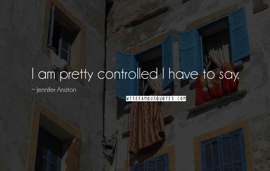 Jennifer Aniston Quotes: I am pretty controlled I have to say.