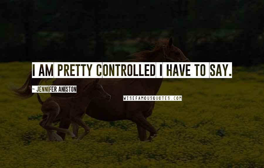 Jennifer Aniston Quotes: I am pretty controlled I have to say.