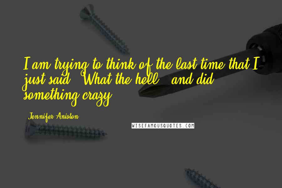 Jennifer Aniston Quotes: I am trying to think of the last time that I just said, 'What the hell!' and did something crazy.