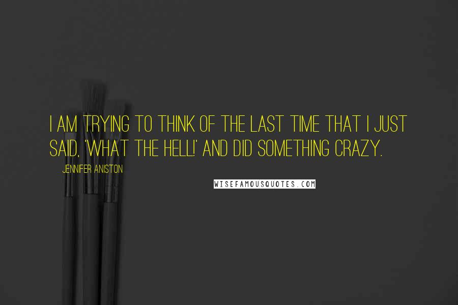 Jennifer Aniston Quotes: I am trying to think of the last time that I just said, 'What the hell!' and did something crazy.