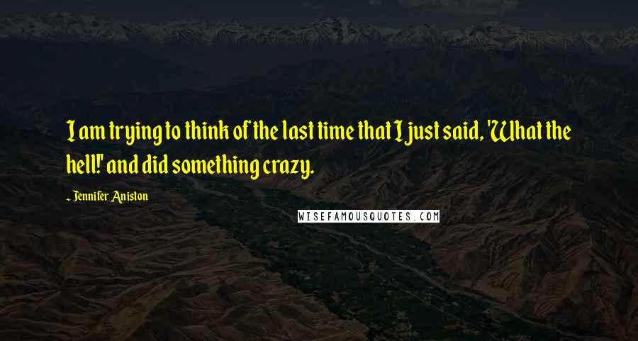 Jennifer Aniston Quotes: I am trying to think of the last time that I just said, 'What the hell!' and did something crazy.