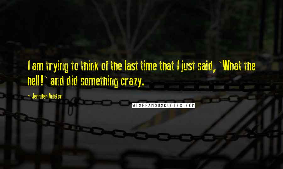 Jennifer Aniston Quotes: I am trying to think of the last time that I just said, 'What the hell!' and did something crazy.