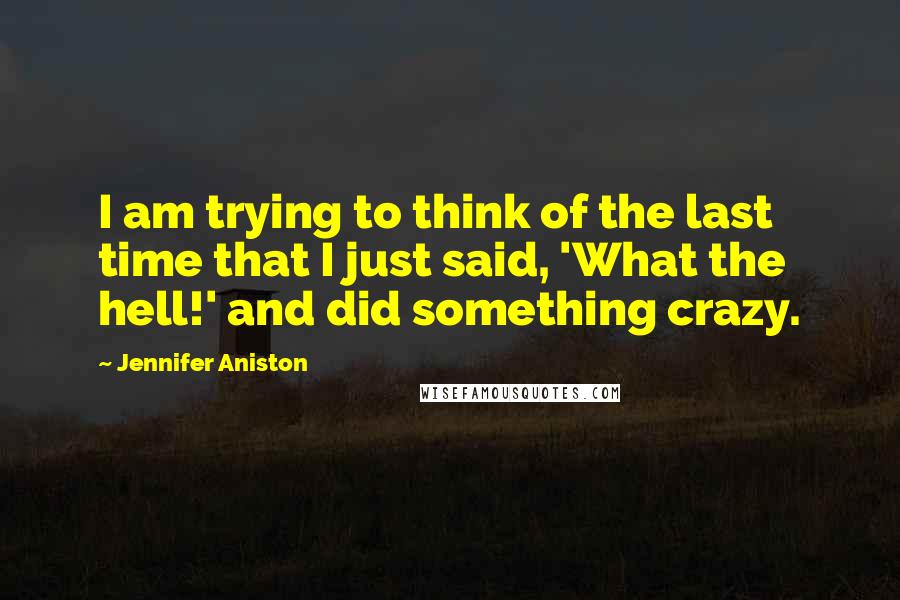 Jennifer Aniston Quotes: I am trying to think of the last time that I just said, 'What the hell!' and did something crazy.