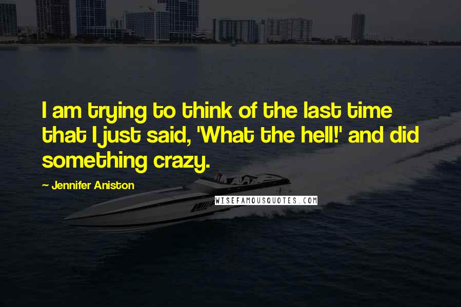 Jennifer Aniston Quotes: I am trying to think of the last time that I just said, 'What the hell!' and did something crazy.