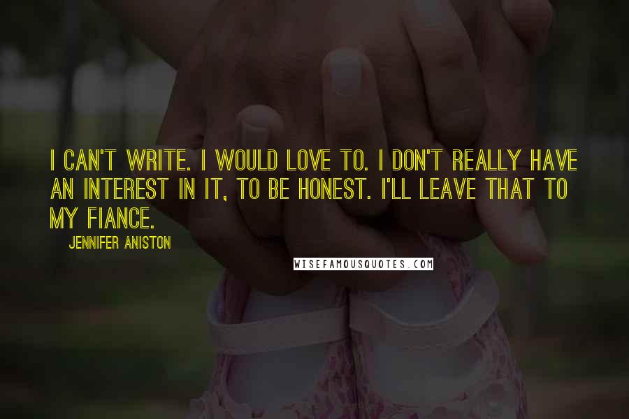 Jennifer Aniston Quotes: I can't write. I would love to. I don't really have an interest in it, to be honest. I'll leave that to my fiance.