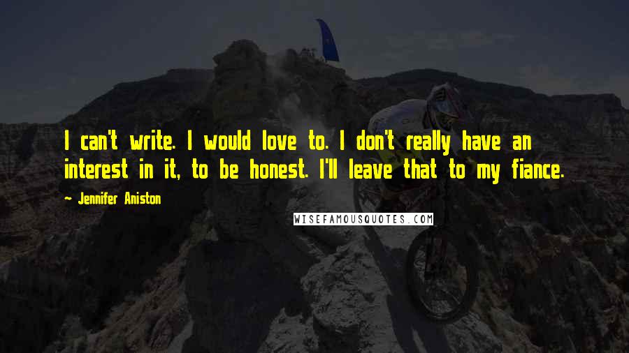 Jennifer Aniston Quotes: I can't write. I would love to. I don't really have an interest in it, to be honest. I'll leave that to my fiance.