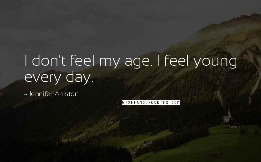 Jennifer Aniston Quotes: I don't feel my age. I feel young every day.