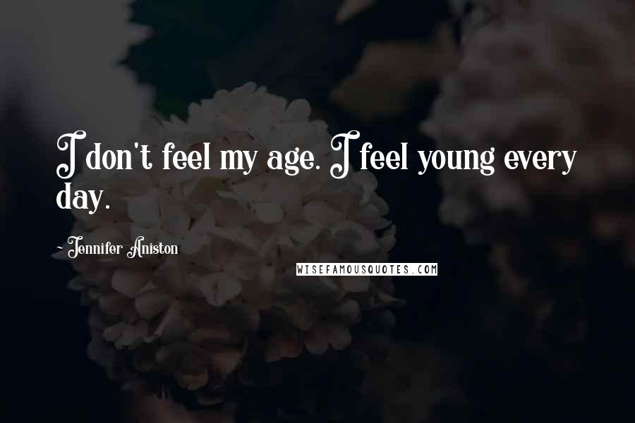 Jennifer Aniston Quotes: I don't feel my age. I feel young every day.