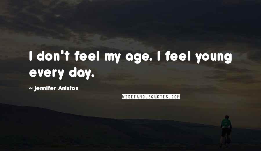 Jennifer Aniston Quotes: I don't feel my age. I feel young every day.