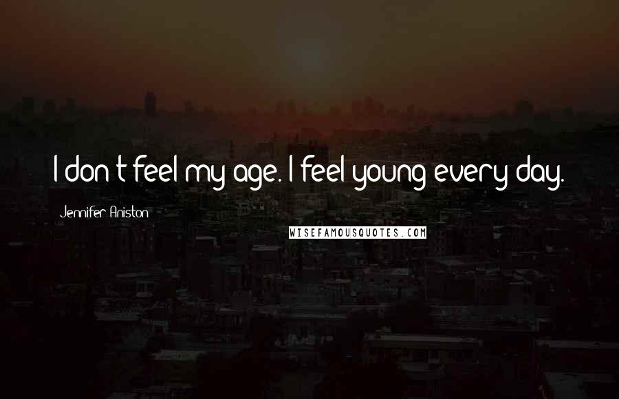 Jennifer Aniston Quotes: I don't feel my age. I feel young every day.