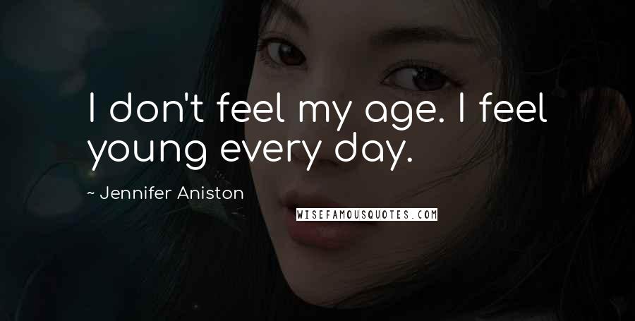 Jennifer Aniston Quotes: I don't feel my age. I feel young every day.