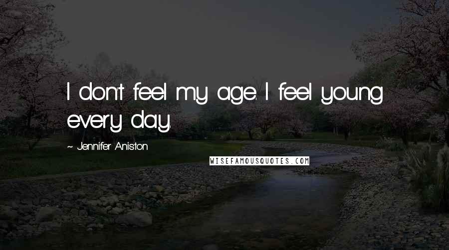 Jennifer Aniston Quotes: I don't feel my age. I feel young every day.