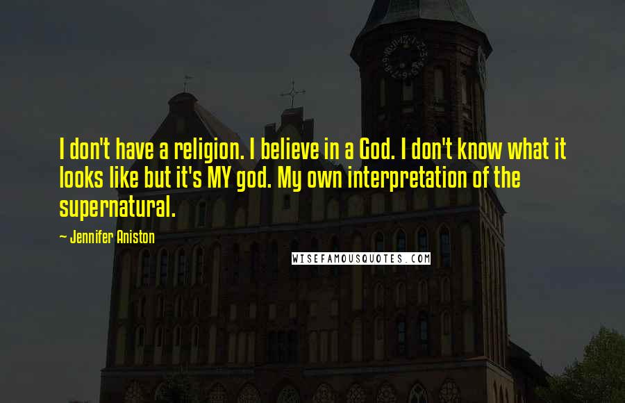 Jennifer Aniston Quotes: I don't have a religion. I believe in a God. I don't know what it looks like but it's MY god. My own interpretation of the supernatural.