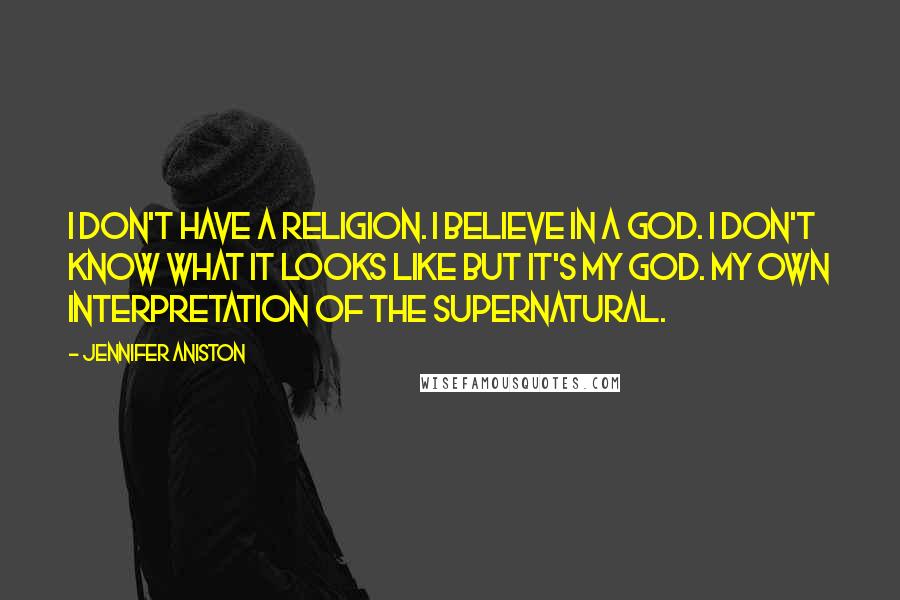 Jennifer Aniston Quotes: I don't have a religion. I believe in a God. I don't know what it looks like but it's MY god. My own interpretation of the supernatural.