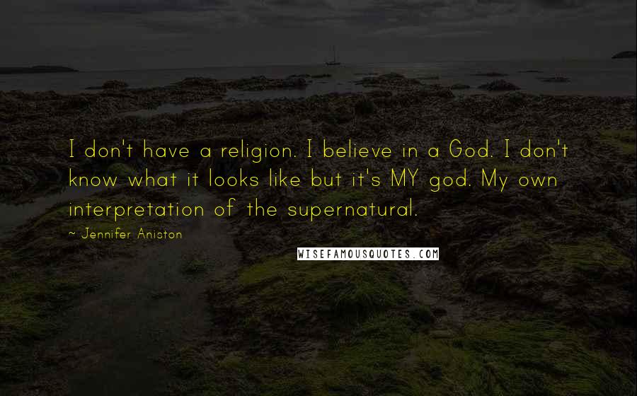 Jennifer Aniston Quotes: I don't have a religion. I believe in a God. I don't know what it looks like but it's MY god. My own interpretation of the supernatural.