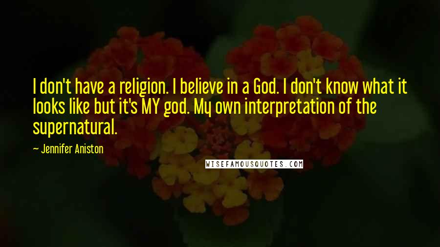 Jennifer Aniston Quotes: I don't have a religion. I believe in a God. I don't know what it looks like but it's MY god. My own interpretation of the supernatural.