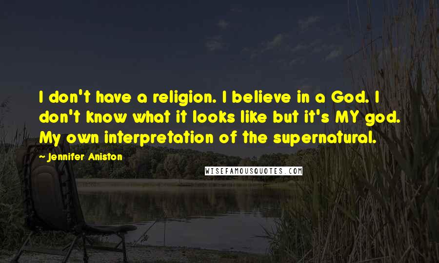 Jennifer Aniston Quotes: I don't have a religion. I believe in a God. I don't know what it looks like but it's MY god. My own interpretation of the supernatural.