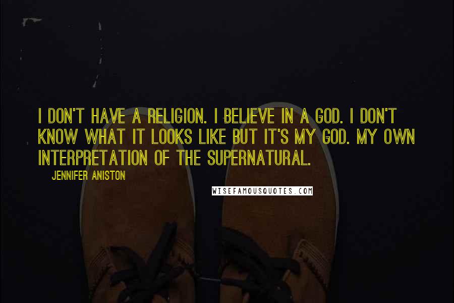 Jennifer Aniston Quotes: I don't have a religion. I believe in a God. I don't know what it looks like but it's MY god. My own interpretation of the supernatural.