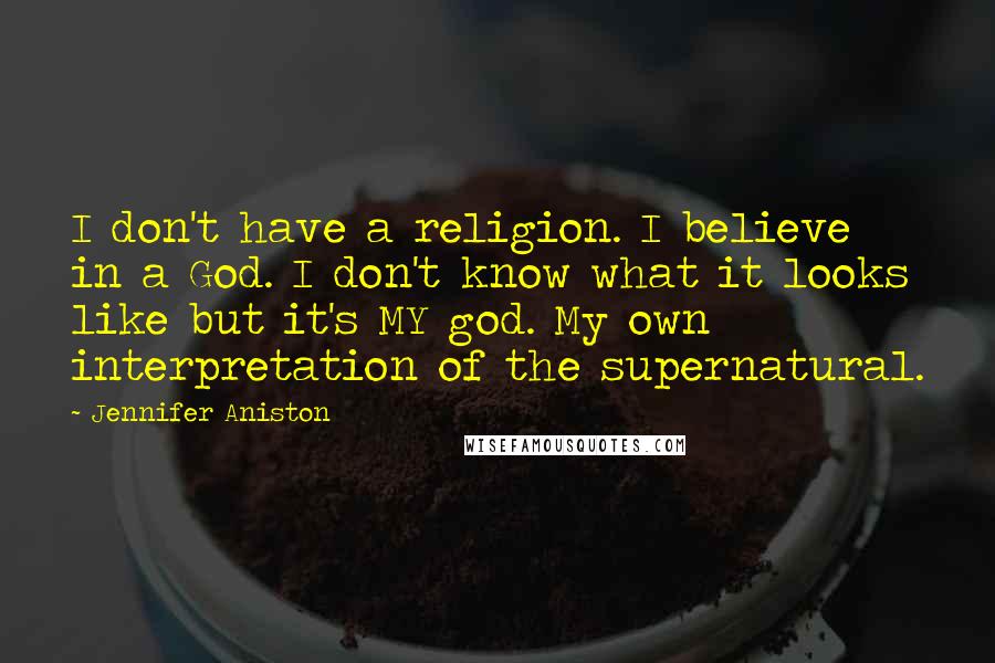 Jennifer Aniston Quotes: I don't have a religion. I believe in a God. I don't know what it looks like but it's MY god. My own interpretation of the supernatural.