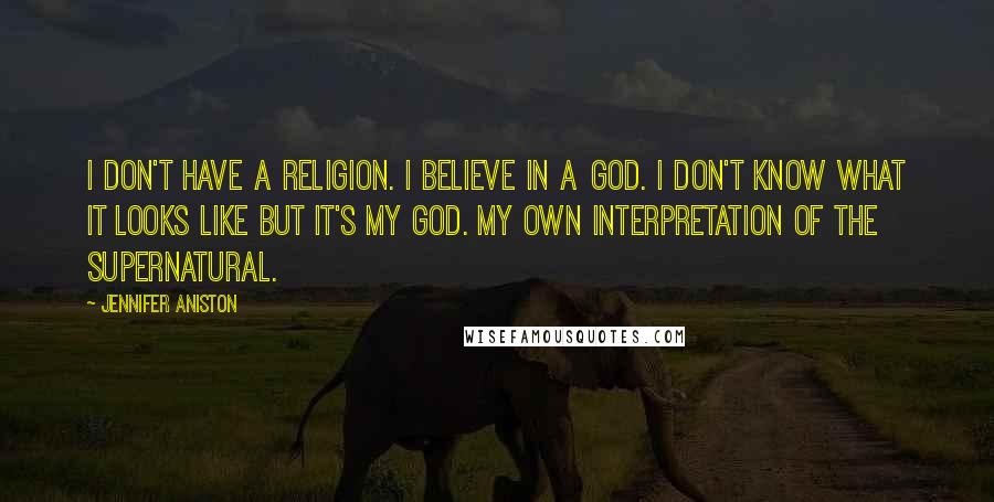 Jennifer Aniston Quotes: I don't have a religion. I believe in a God. I don't know what it looks like but it's MY god. My own interpretation of the supernatural.