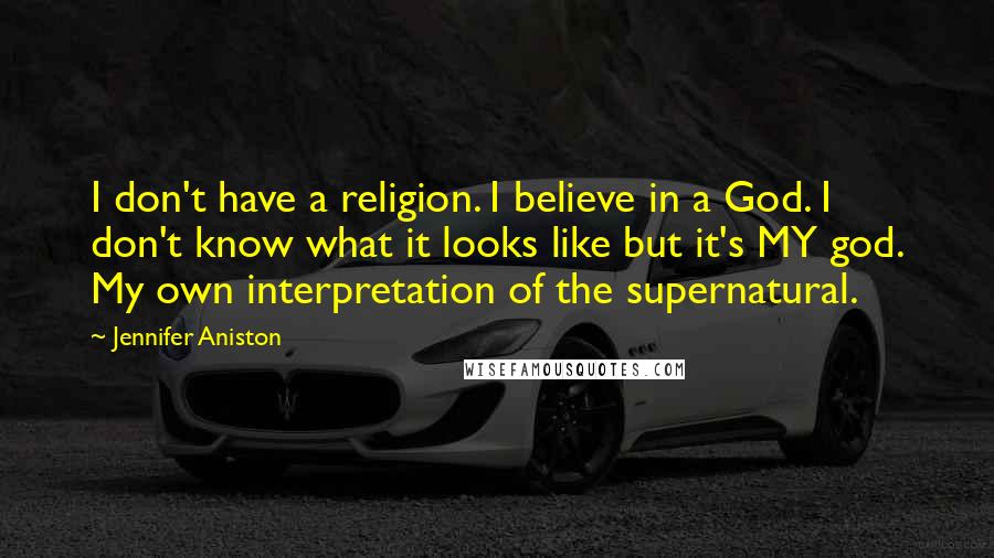 Jennifer Aniston Quotes: I don't have a religion. I believe in a God. I don't know what it looks like but it's MY god. My own interpretation of the supernatural.