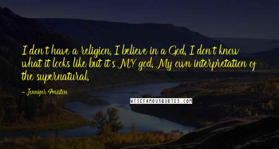 Jennifer Aniston Quotes: I don't have a religion. I believe in a God. I don't know what it looks like but it's MY god. My own interpretation of the supernatural.